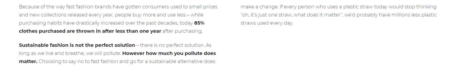Because of the way fast fashion brands have gotten consumers used to small prices and new collections released every year, people buy more and use less – while purchasing habits have drastically increased over the past decades, today 85% clothes purchased are thrown in after less than one year after purchasing. 